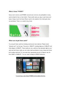 What is Suica/ PASMO? Suica, most common, and PASMO, second most common, are preloaded e-money cards instead of train or bus tickets. These cards make you easy to get trains and buses. Simply touch the Suica/Pasmo card t