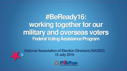 #BeReady16: working together for our military and overseas voters Federal Voting Assistance Program National Association of Election Directors (NASED) 15 July 2016