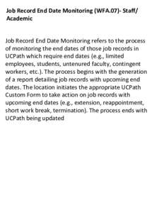Job Record End Date Monitoring (WFA.07)- Staff/ Academic Job Record End Date Monitoring refers to the process of monitoring the end dates of those job records in UCPath which require end dates (e.g., limited employees, s