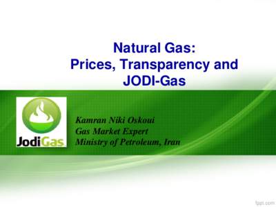 Natural Gas: Prices, Transparency and JODI-Gas Kamran Niki Oskoui Gas Market Expert Ministry of Petroleum, Iran