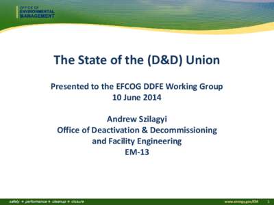 The State of the (D&D) Union Presented to the EFCOG DDFE Working Group 10 June 2014 Andrew Szilagyi Office of Deactivation & Decommissioning and Facility Engineering