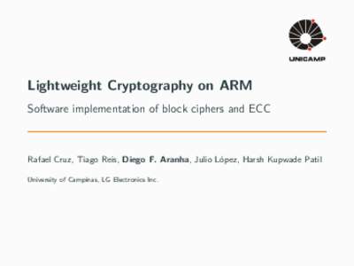 Lightweight Cryptography on ARM Software implementation of block ciphers and ECC Rafael Cruz, Tiago Reis, Diego F. Aranha, Julio López, Harsh Kupwade Patil University of Campinas, LG Electronics Inc.