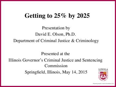  Getting to 25% by 2025 � Presentation by David E. Olson, Ph.D. Department of Criminal Justice & Criminology Presented at the