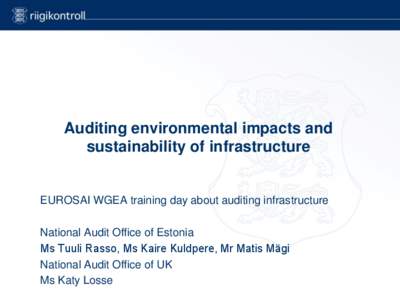 Auditing environmental impacts and sustainability of infrastructure EUROSAI WGEA training day about auditing infrastructure National Audit Office of Estonia Ms Tuuli Rasso, Ms Kaire Kuldpere, Mr Matis Mägi