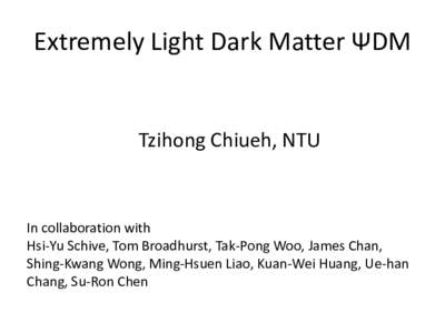 Extremely Light Dark Matter ΨDM  Tzihong Chiueh, NTU In collaboration with Hsi-Yu Schive, Tom Broadhurst, Tak-Pong Woo, James Chan,