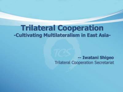 Trilateral Cooperation  -Cultivating Multilateralism in East Asia- -- Iwatani Shigeo Trilateral Cooperation Secretariat