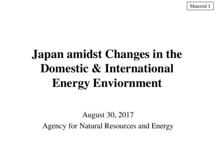 Material 1  Japan amidst Changes in the Domestic & International Energy Enviornment August 30, 2017