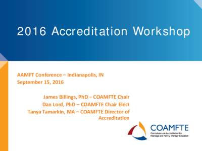 2016 Accreditation Workshop  AAMFT Conference – Indianapolis, IN September 15, 2016 James Billings, PhD – COAMFTE Chair Dan Lord, PhD – COAMFTE Chair Elect