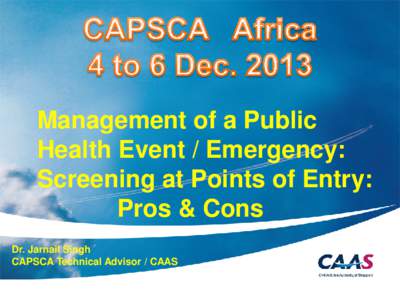 Management of a Public Health Event / Emergency: Screening at Points of Entry: Pros & Cons Dr. Jarnail Singh CAPSCA Technical Advisor / CAAS