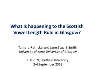 What is happening to the Scottish Vowel Length Rule in Glasgow? Tamara Rathcke and Jane Stuart-Smith University of Kent; University of Glasgow UKLVC 9, Sheffield University 2-4 September 2013