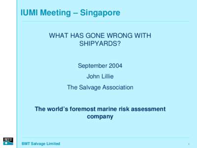IUMI Meeting – Singapore WHAT HAS GONE WRONG WITH SHIPYARDS? September 2004 John Lillie The Salvage Association