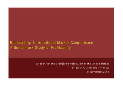 Bookselling: International Market Comparisons A Benchmark Study of Profitability A report for The Booksellers Association of the UK and Ireland By Sarah Charles and Tim Ingle 21 November 2008