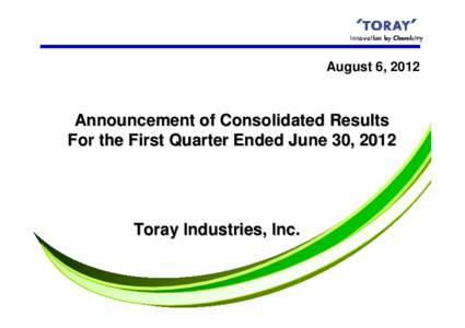 August 6, 2012  Announcement of Consolidated Results For the First Quarter Ended June 30, 2012  Toray Industries, Inc.