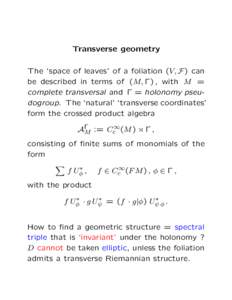 Transverse geometry The ‘space of leaves’ of a foliation (V, F ) can be described in terms of (M, Γ) , with M = complete transversal and Γ = holonomy pseudogroup. The ‘natural’ ‘transverse coordinates’ form