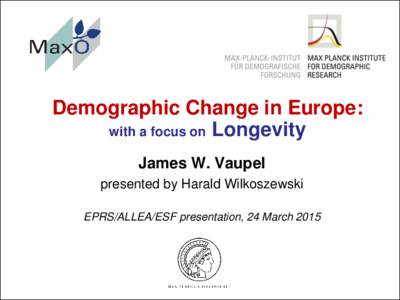 Demographic Change in Europe: with a focus on Longevity James W. Vaupel presented by Harald Wilkoszewski EPRS/ALLEA/ESF presentation, 24 March 2015