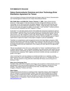 FOR IMMEDIATE RELEASE  Galaxy Semiconductor Solutions and Jtron Technology Enter Distribution Agreement for Taiwan Jtron to be Galaxy’s Exclusive Authorized Sales and Support Agent for Device Characterization and Yield
