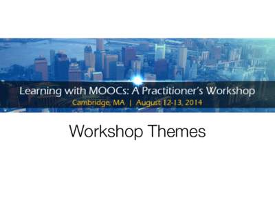 Workshop Themes
  Overall •  Now that we have a richer understanding of the technologies to support massive open online courses, we should focus our attention on understanding how to best