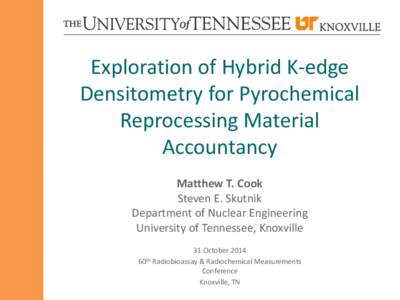 Exploration of Hybrid K-edge Densitometry for Pyrochemical Reprocessing Material Accountancy Matthew T. Cook Steven E. Skutnik