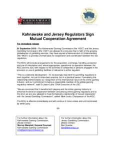 Kahnawake and Jersey Regulators Sign Mutual Cooperation Agreement For immediate release 01 September 2015—The Kahnawake Gaming Commission (the “KGC”) and the Jersey Gambling Commission (the “JGC”) are pleased t