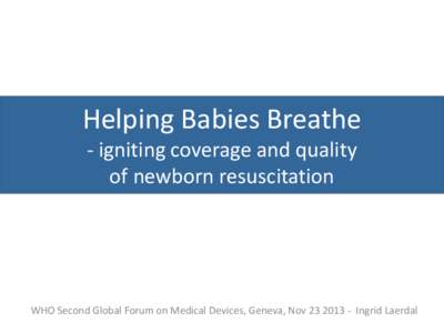 Helping Babies Breathe - igniting coverage and quality of newborn resuscitation WHO Second Global Forum on Medical Devices, Geneva, NovIngrid Laerdal