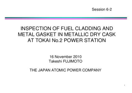 Session 6-2  INSPECTION OF FUEL CLADDING AND METAL GASKET IN METALLIC DRY CASK AT TOKAI No.2 POWER STATION 16 November 2010