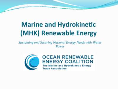 Marine	
  and	
  Hydrokine-c	
   (MHK)	
  Renewable	
  Energy	
   Sustaining	
  and	
  Securing	
  National	
  Energy	
  Needs	
  with	
  Water	
   Power	
   	
  