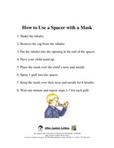 How to Use a Spacer with a Mask 1. Shake the inhaler. 2. Remove the cap from the inhaler. 3. Put the inhaler into the opening at the end of the spacer. 4. Have your child stand up. 5. Place the mask over the child’s no