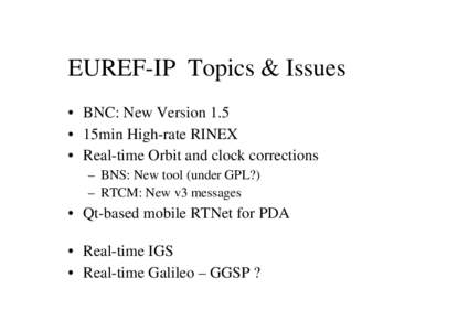 EUREF-IP Topics & Issues • BNC: New Version 1.5 • 15min High-rate RINEX • Real-time Orbit and clock corrections – BNS: New tool (under GPL?) – RTCM: New v3 messages