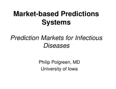 Market-based Predictions Systems Prediction Markets for Infectious Diseases Philip Polgreen, MD University of Iowa