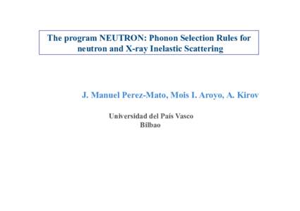The program NEUTRON: Phonon Selection Rules for neutron and X-ray Inelastic Scattering J. Manuel Perez-Mato, Mois I. Aroyo, A. Kirov Universidad del País Vasco Bilbao
