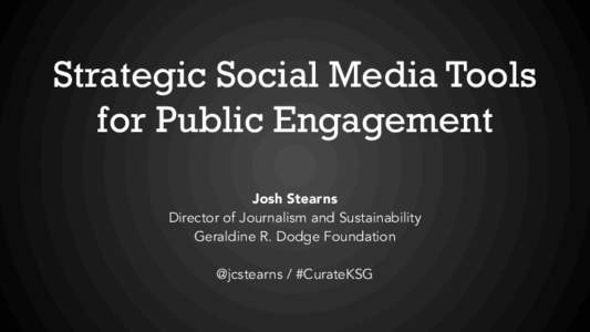 Strategic Social Media Tools for Public Engagement Josh Stearns Director of Journalism and Sustainability Geraldine R. Dodge Foundation @jcstearns / #CurateKSG