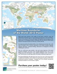 Maritime Boundaries of the World: 2013 Poster With nearly three fourths of the surface of the Earth covered by water, the delimitation of maritime space is a topic of immense importance to all coastal States. Access to t