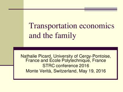 Transportation economics and the family Nathalie Picard, University of Cergy-Pontoise, France and Ecole Polytechnique, France STRC conference 2016 Monte Verità, Switzerland, May 19, 2016