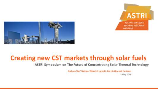 Creating new CST markets through solar fuels ASTRI Symposium on The Future of Concentrating Solar Thermal Technology Graham ‘Gus’ Nathan, Wojceich Lipinski, Jim Hinkley and the team 3 May 2016  Drivers for solar fue