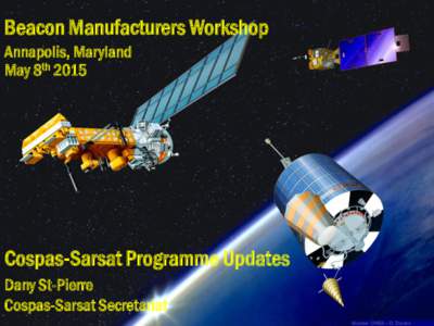Beacon Manufacturers Workshop Annapolis, Maryland May 8th 2015 Cospas-Sarsat Programme Updates Dany St-Pierre