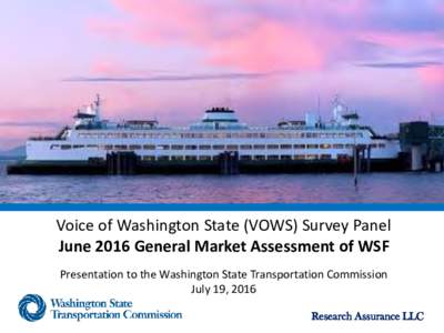 Voice of Washington State (VOWS) Survey Panel June 2016 General Market Assessment of WSF Presentation to the Washington State Transportation Commission July 19, 2016 Research Assurance LLC
