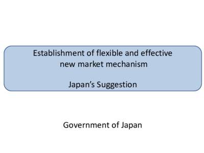 Establishment of flexible and effective new market mechanism Japan’s Suggestion Government of Japan