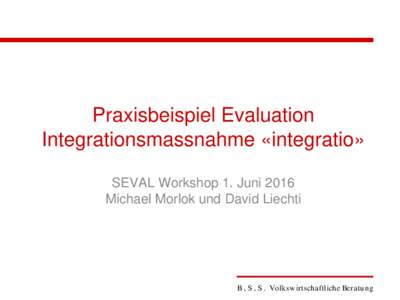 Praxisbeispiel Evaluation Integrationsmassnahme «integratio» SEVAL Workshop 1. Juni 2016 Michael Morlok und David Liechti  B , S , S . Volksw irtschaftliche Beratu ng