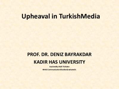 Upheaval in TurkishMedia  PROF. DR. DENIZ BAYRAKDAR KADIR HAS UNIVERSITY Assistedby Halil Türkden KHAS CommunicationStudiesGraduateSt.