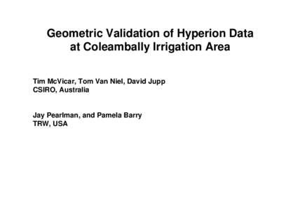 Geometric Validation of Hyperion Data at Coleambally Irrigation Area Tim McVicar, Tom Van Niel, David Jupp CSIRO, Australia  Jay Pearlman, and Pamela Barry