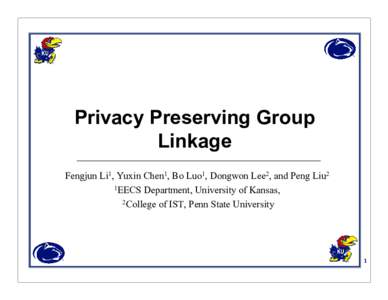 Privacy Preserving Group Linkage Fengjun Li1, Yuxin Chen1, Bo Luo1, Dongwon Lee2, and Peng Liu2 1EECS Department, University of Kansas, 2College of IST, Penn State University