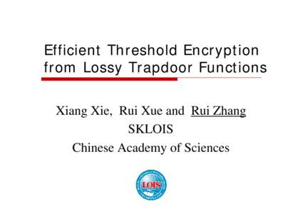 Efficient Threshold Encryption from Lossy Trapdoor Functions Xiang Xie, Rui Xue and Rui Zhang SKLOIS Chinese Academy of Sciences