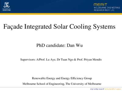 Façade Integrated Solar Cooling Systems PhD candidate: Dan Wu Supervisors: A/Prof. Lu Aye, Dr Tuan Ngo & Prof. Priyan Mendis Renewable Energy and Energy Efficiency Group Melbourne School of Engineering, The University o