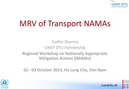 MRV of Transport NAMAs Sudhir Sharma UNEP DTU Partnership Regional Workshop on Nationally Appropriate Mitigation Actions (NAMAsOctober 2014, Ha Long City, Viet Nam