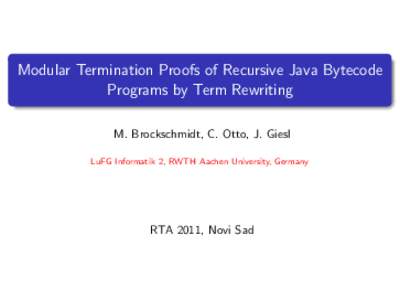 Modular Termination Proofs of Recursive Java Bytecode Programs by Term Rewriting M. Brockschmidt, C. Otto, J. Giesl LuFG Informatik 2, RWTH Aachen University, Germany  RTA 2011, Novi Sad
