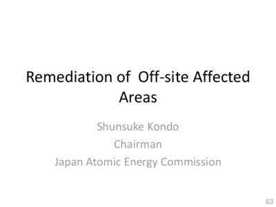Remediation of Off-site Affected Areas Shunsuke Kondo Chairman Japan Atomic Energy Commission 63