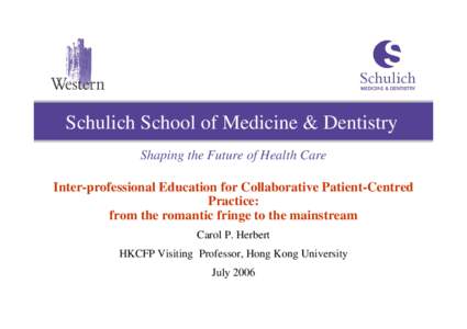 Schulich School of Medicine & Dentistry Shaping the Future of Health Care Inter-professional Education for Collaborative Patient-Centred Practice: from the romantic fringe to the mainstream Carol P. Herbert