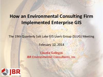 How an Environmental Consulting Firm Implemented Enterprise GIS The 19th Quarterly Salt Lake GIS Users Group (SLUG) Meeting February 12, 2014 Claudia Gallegos JBR Environmental Consultants, Inc.