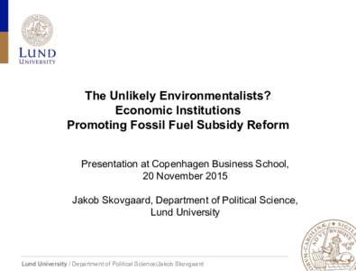 The Unlikely Environmentalists? Economic Institutions Promoting Fossil Fuel Subsidy Reform Presentation at Copenhagen Business School, 20 November 2015 Jakob Skovgaard, Department of Political Science,