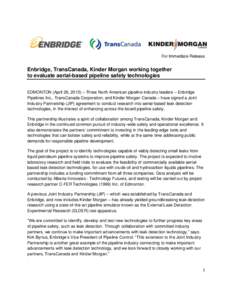 For Immediate Release  Enbridge, TransCanada, Kinder Morgan working together to evaluate aerial-based pipeline safety technologies EDMONTON (April 28, 2015) – Three North American pipeline industry leaders – Enbridge